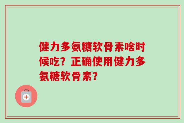 健力多氨糖软骨素啥时候吃？正确使用健力多氨糖软骨素？