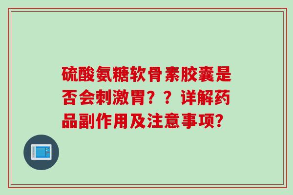 硫酸氨糖软骨素胶囊是否会刺激胃??详解药品副作用及注意事项? 硫酸氨糖软骨素胶囊是否会刺激胃??详解药品副作用及注意事项?
