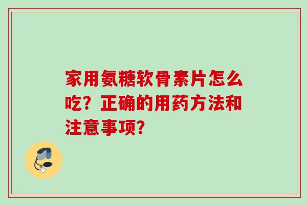 家用氨糖软骨素片怎么吃？正确的用药方法和注意事项？