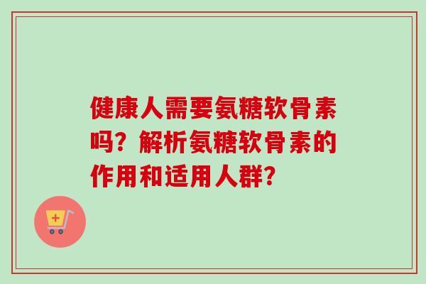 健康人需要氨糖软骨素吗？解析氨糖软骨素的作用和适用人群？