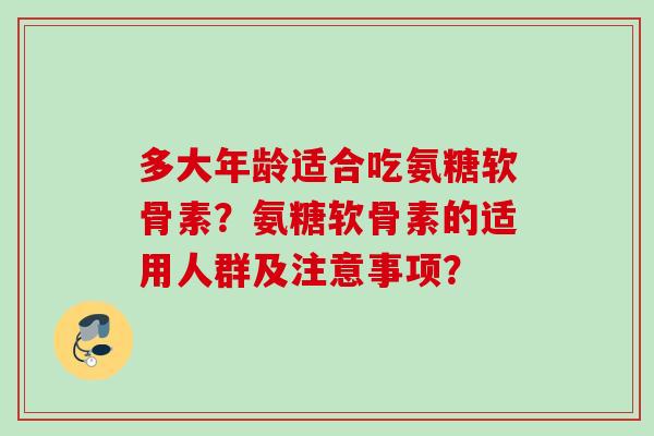多大年龄适合吃氨糖软骨素?氨糖软骨素的适用人群及注意事项? 多大年龄适合吃氨糖软骨素?氨糖软骨素的适用人群及注意事项?