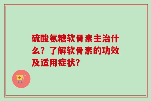 硫酸氨糖软骨素主治什么?了解软骨素的功效及适用症状? 硫酸氨糖软骨素主治什么?了解软骨素的功效及适用症状?
