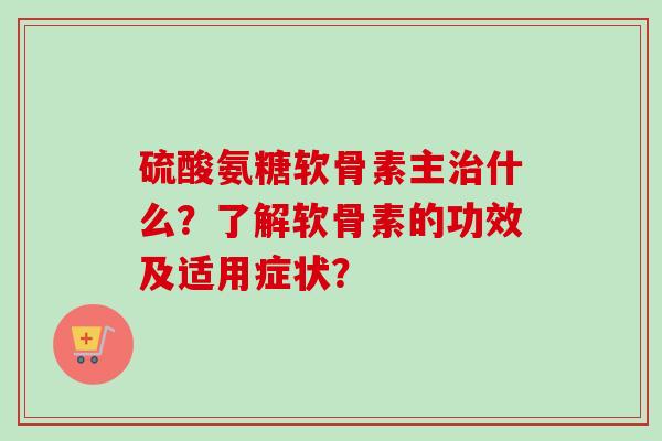 硫酸氨糖软骨素主治什么？了解软骨素的功效及适用症状？