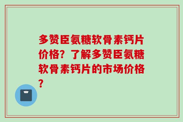 多赞臣氨糖软骨素钙片价格？了解多赞臣氨糖软骨素钙片的市场价格？