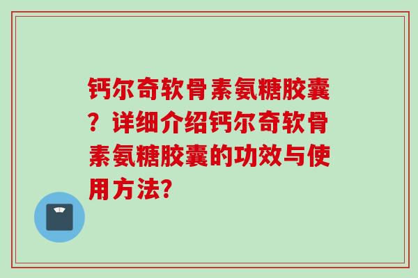 钙尔奇软骨素氨糖胶囊？详细介绍钙尔奇软骨素氨糖胶囊的功效与使用方法？