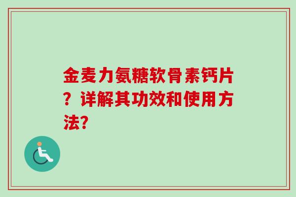 金麦力氨糖软骨素钙片？详解其功效和使用方法？