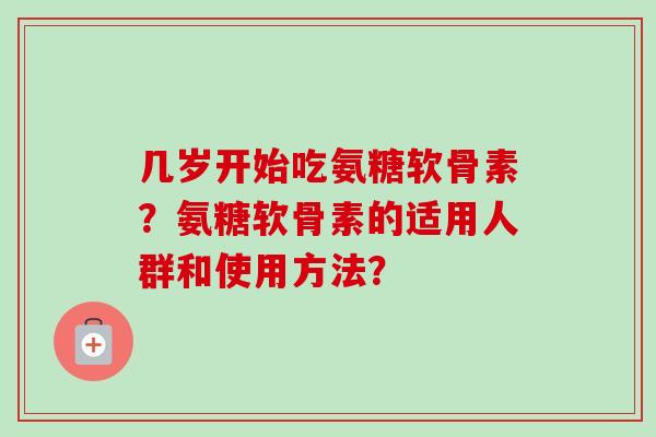 几岁开始吃氨糖软骨素?氨糖软骨素的适用人群和使用方法? 几岁开始吃氨糖软骨素?氨糖软骨素的适用人群和使用方法?