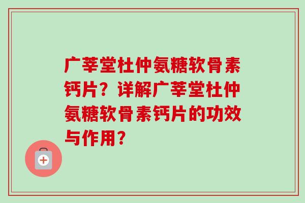 广莘堂杜仲氨糖软骨素钙片？详解广莘堂杜仲氨糖软骨素钙片的功效与作用？