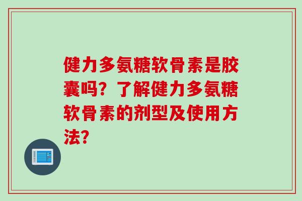 健力多氨糖软骨素是胶囊吗？了解健力多氨糖软骨素的剂型及使用方法？