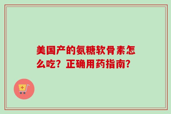 美国产的氨糖软骨素怎么吃？正确用药指南？