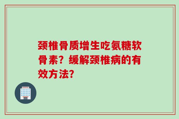 颈椎骨质增生吃氨糖软骨素？缓解颈椎病的有效方法？