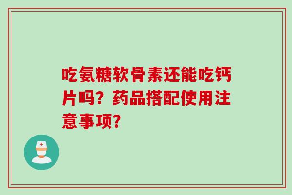 吃氨糖软骨素还能吃钙片吗?药品搭配使用注意事项? 吃氨糖软骨素还能吃钙片吗?药品搭配使用注意事项?