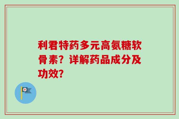 利君特药多元高氨糖软骨素？详解药品成分及功效？