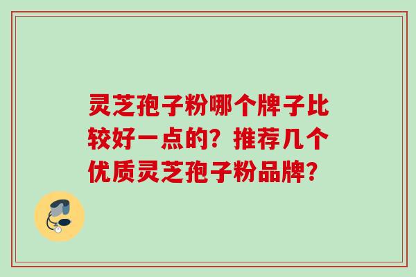 灵芝孢子粉哪个牌子比较好一点的?推荐几个优质灵芝孢子粉品牌? 灵芝孢子粉哪个牌子比较好一点的?推荐几个优质灵芝孢子粉品牌?