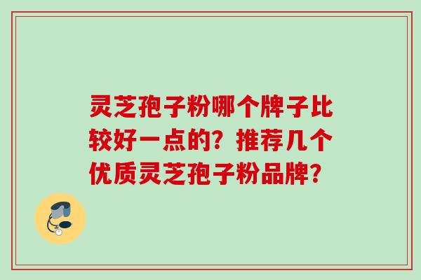 灵芝孢子粉哪个牌子比较好一点的？推荐几个优质灵芝孢子粉品牌？