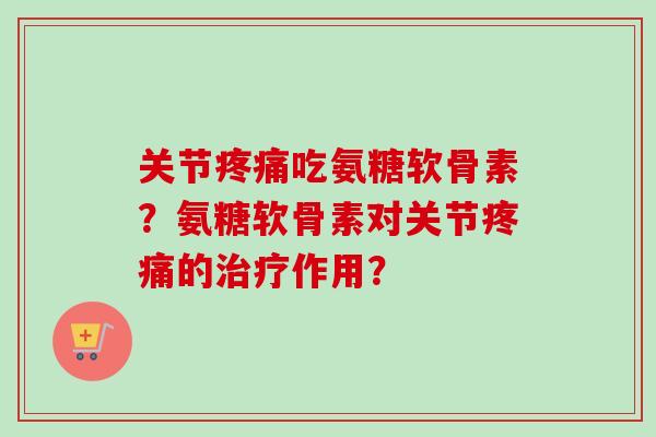 关节疼痛吃氨糖软骨素？氨糖软骨素对关节疼痛的治疗作用？