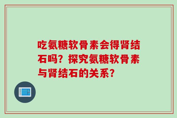 吃氨糖软骨素会得肾结石吗？探究氨糖软骨素与肾结石的关系？