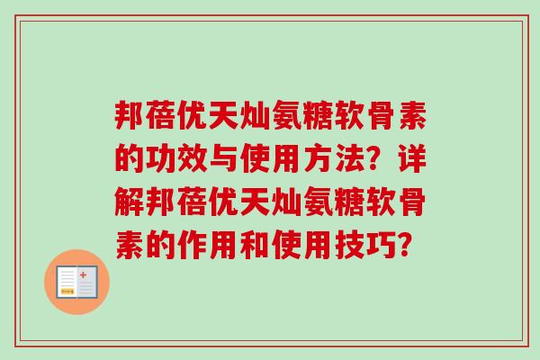 邦蓓优天灿氨糖软骨素的功效与使用方法?详解邦蓓优天灿氨糖软骨素的作用和使用技巧? 邦蓓优天灿氨糖软骨素的功效与使用方法?详解邦蓓优天灿氨糖软骨素的作用和使用技巧?