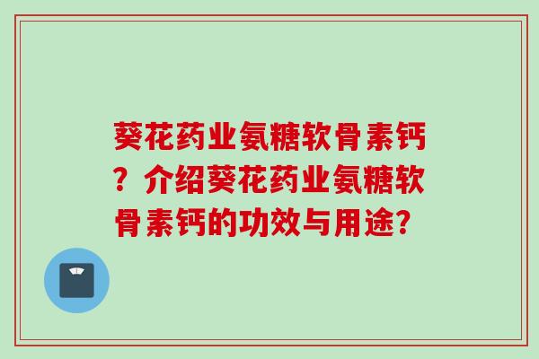 葵花药业氨糖软骨素钙？介绍葵花药业氨糖软骨素钙的功效与用途？