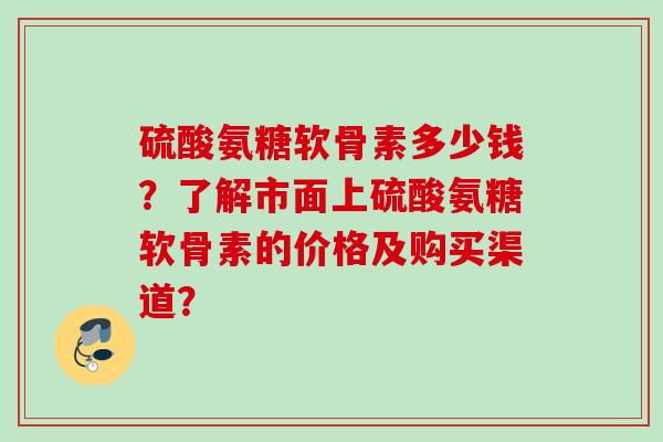 硫酸氨糖软骨素多少钱？了解市面上硫酸氨糖软骨素的价格及购买渠道？