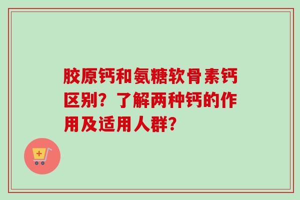 胶原钙和氨糖软骨素钙区别？了解两种钙的作用及适用人群？