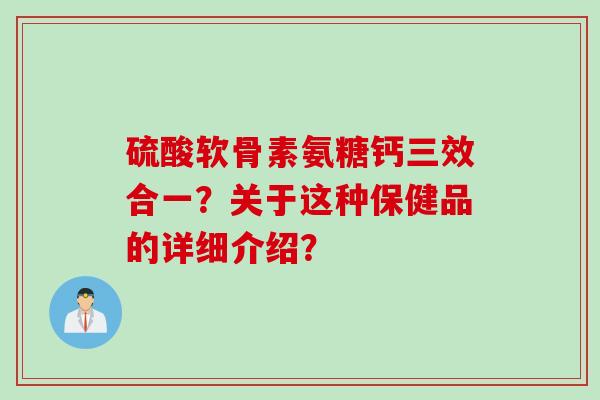 硫酸软骨素氨糖钙三效合一？关于这种保健品的详细介绍？