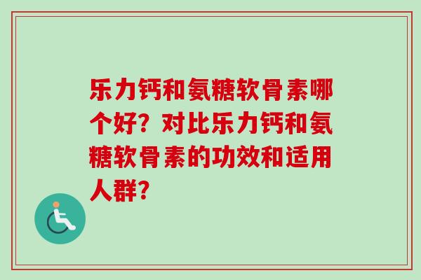 乐力钙和氨糖软骨素哪个好？对比乐力钙和氨糖软骨素的功效和适用人群？