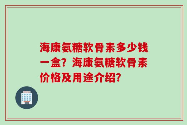 海康氨糖软骨素多少钱一盒?海康氨糖软骨素价格及用途介绍? 海康氨糖软骨素多少钱一盒?海康氨糖软骨素价格及用途介绍?
