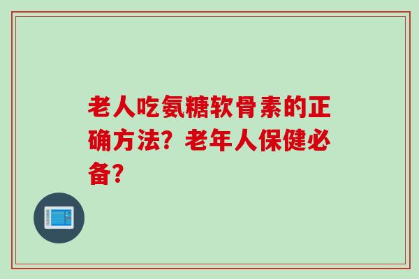 老人吃氨糖软骨素的正确方法？老年人保健必备？