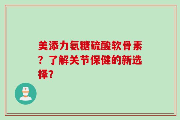 美添力氨糖硫酸软骨素？了解关节保健的新选择？