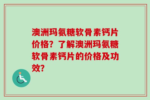 澳洲玛氨糖软骨素钙片价格？了解澳洲玛氨糖软骨素钙片的价格及功效？