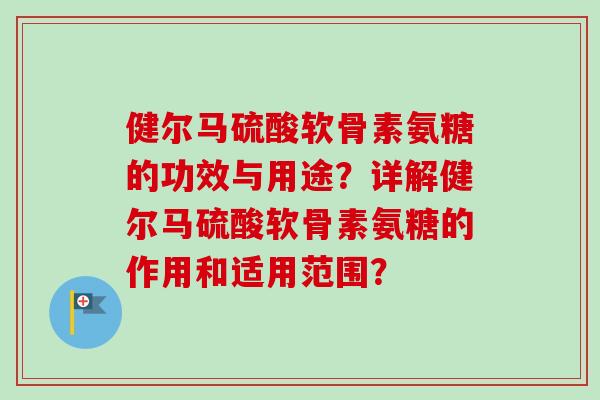 健尔马硫酸软骨素氨糖的功效与用途?详解健尔马硫酸软骨素氨糖的作用和适用范围? 健尔马硫酸软骨素氨糖的功效与用途?详解健尔马硫酸软骨素氨糖的作用和适用范围?