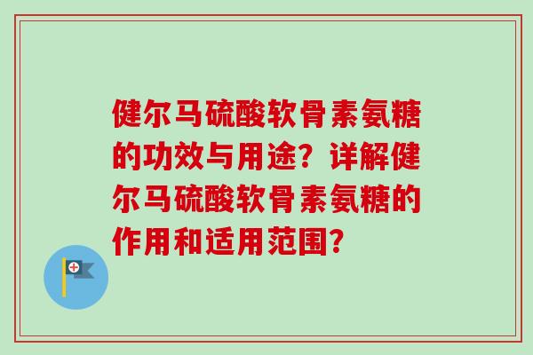 健尔马硫酸软骨素氨糖的功效与用途？详解健尔马硫酸软骨素氨糖的作用和适用范围？