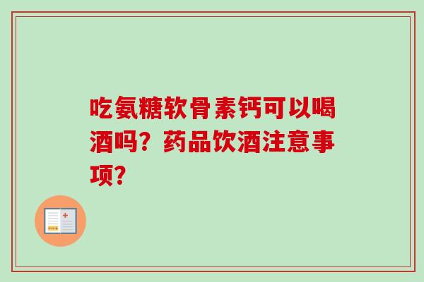 吃氨糖软骨素钙可以喝酒吗？药品饮酒注意事项？