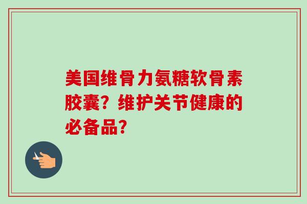 美国维骨力氨糖软骨素胶囊？维护关节健康的必备品？