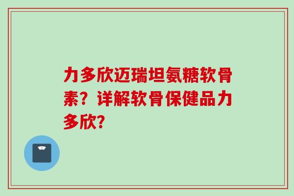 力多欣迈瑞坦氨糖软骨素？详解软骨保健品力多欣？