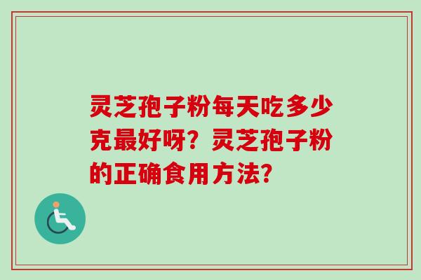 灵芝孢子粉每天吃多少克最好呀?灵芝孢子粉的正确食用方法? 灵芝孢子粉每天吃多少克最好呀?灵芝孢子粉的正确食用方法?