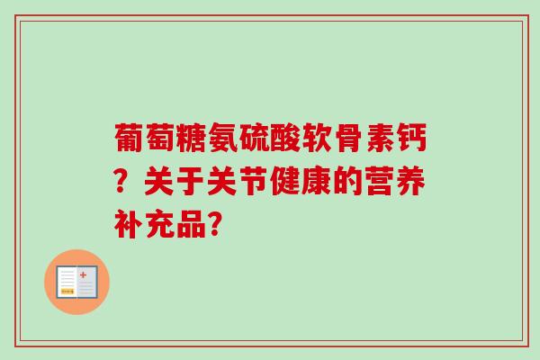 葡萄糖氨硫酸软骨素钙?关于关节健康的营养补充品? 葡萄糖氨硫酸软骨素钙?关于关节健康的营养补充品?