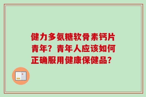 健力多氨糖软骨素钙片青年？青年人应该如何正确服用健康保健品？