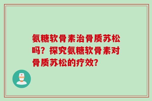 氨糖软骨素治骨质苏松吗?探究氨糖软骨素对骨质苏松的疗效? 氨糖软骨素治骨质苏松吗?探究氨糖软骨素对骨质苏松的疗效?
