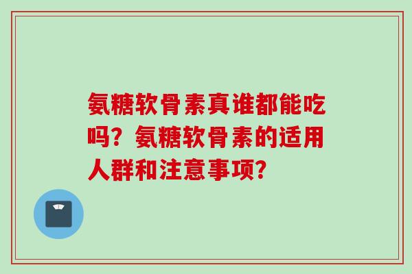 氨糖软骨素真谁都能吃吗?氨糖软骨素的适用人群和注意事项? 氨糖软骨素真谁都能吃吗?氨糖软骨素的适用人群和注意事项?