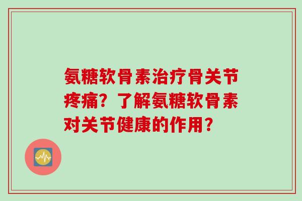 氨糖软骨素治疗骨关节疼痛?了解氨糖软骨素对关节健康的作用? 氨糖软骨素治疗骨关节疼痛?了解氨糖软骨素对关节健康的作用?