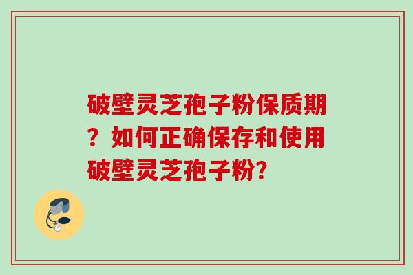 破壁灵芝孢子粉保质期?如何正确保存和使用破壁灵芝孢子粉? 破壁灵芝孢子粉保质期?如何正确保存和使用破壁灵芝孢子粉?
