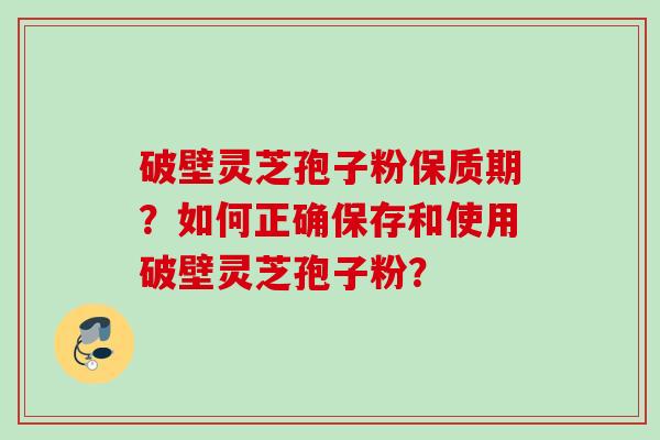 破壁灵芝孢子粉保质期？如何正确保存和使用破壁灵芝孢子粉？