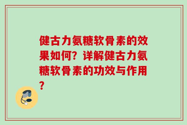 健古力氨糖软骨素的效果如何？详解健古力氨糖软骨素的功效与作用？