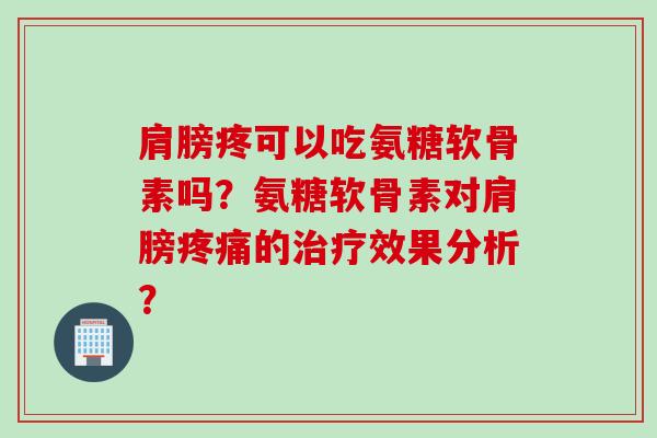 肩膀疼可以吃氨糖软骨素吗？氨糖软骨素对肩膀疼痛的治疗效果分析？