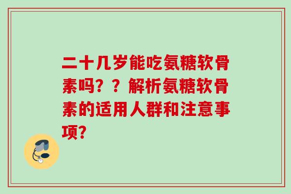 二十几岁能吃氨糖软骨素吗??解析氨糖软骨素的适用人群和注意事项? 二十几岁能吃氨糖软骨素吗??解析氨糖软骨素的适用人群和注意事项?