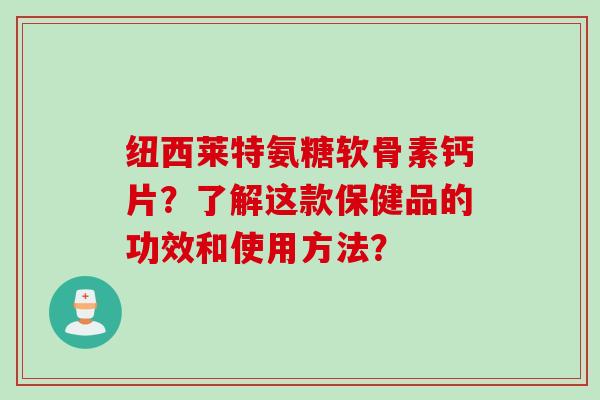 纽西莱特氨糖软骨素钙片？了解这款保健品的功效和使用方法？