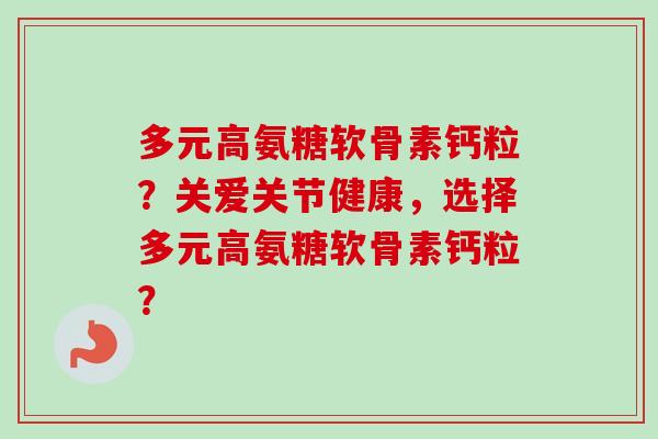 多元高氨糖软骨素钙粒？关爱关节健康，选择多元高氨糖软骨素钙粒？