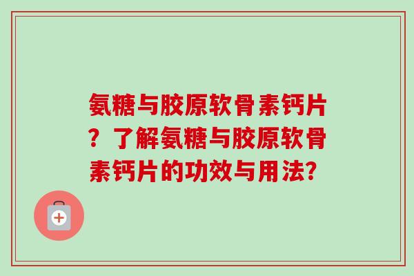 氨糖与胶原软骨素钙片？了解氨糖与胶原软骨素钙片的功效与用法？